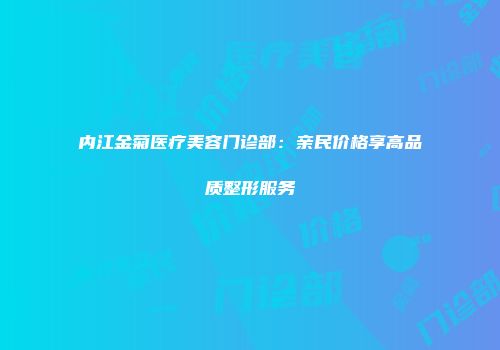 内江金菊医疗美容门诊部：亲民价格享高品质整形服务