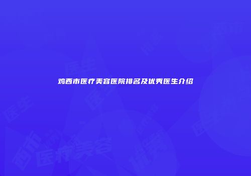 鸡西市医疗美容医院排名及优秀医生介绍