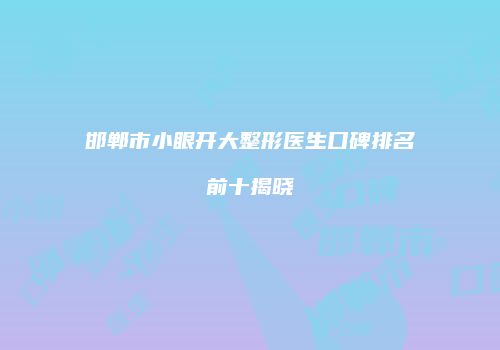 邯郸市小眼开大整形医生口碑排名前十揭晓