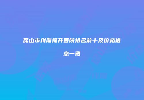 保山市线雕提升医院排名前十及价格信息一览