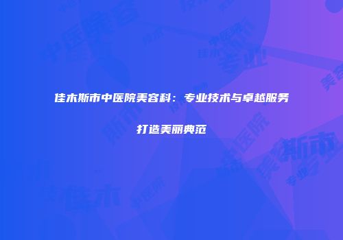 佳木斯市中医院美容科：专业技术与卓越服务打造美丽典范