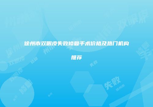 徐州市双眼皮失败修复手术价格及热门机构推荐