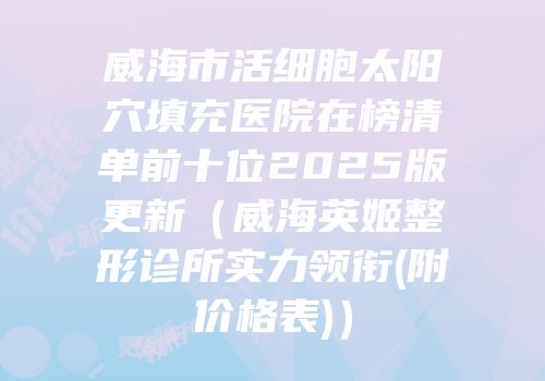 威海市活细胞太阳穴填充医院在榜清单前十位2025版更新（威海英姬整形诊所实力领衔(附价格表)）