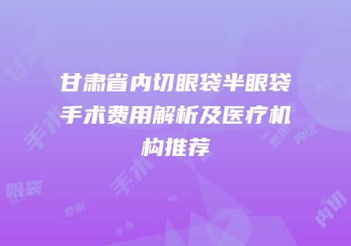 甘肃省内切眼袋半眼袋手术费用解析及医疗机构推荐