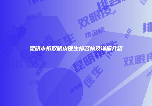 昆明市拆双眼皮医生排名榜及详细介绍