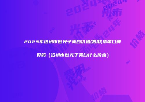 2025年沧州市做光子美白价格(费用)清单口碑好吗（沧州市做光子美白什么价格）