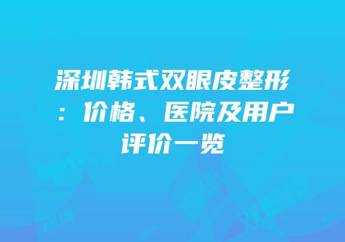 深圳韩式双眼皮整形：价格、医院及用户评价一览