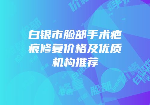 白银市脸部手术疤痕修复价格及优质机构推荐