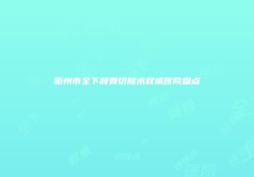 衢州市全下颌骨切除术权威医院盘点