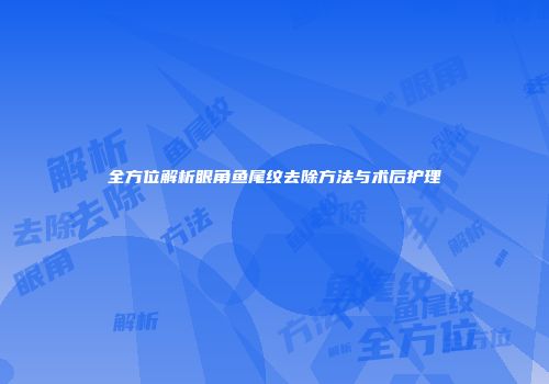 全方位解析眼角鱼尾纹去除方法与术后护理