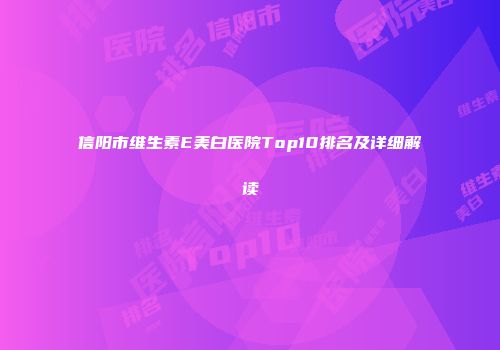 信阳市维生素E美白医院Top10排名及详细解读