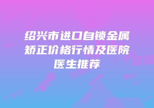 绍兴市进口自锁金属矫正价格行情及医院医生推荐