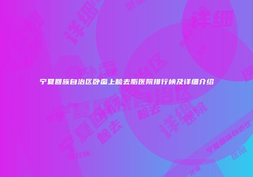 宁夏回族自治区卧蚕上睑去脂医院排行榜及详细介绍