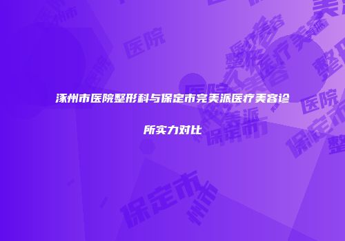 涿州市医院整形科与保定市完美派医疗美容诊所实力对比