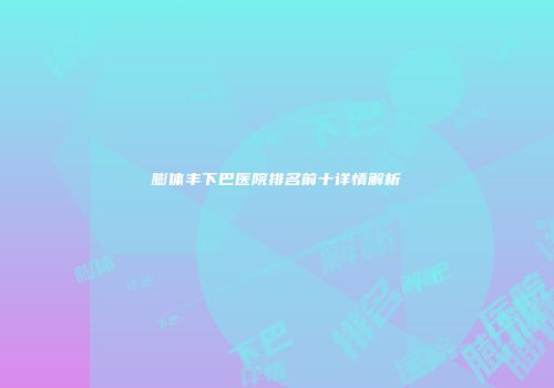 膨体丰下巴医院排名前十详情解析