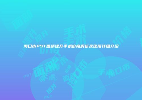 海口市PST面部提升手术价格解析及医院详细介绍