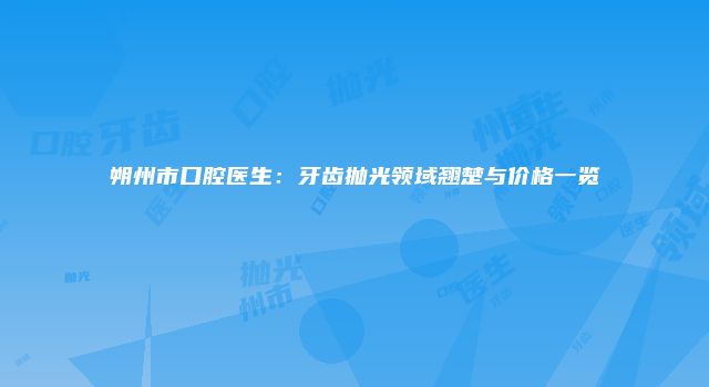 朔州市口腔医生：牙齿抛光领域翘楚与价格一览