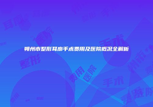 朔州市整形耳廓手术费用及医院概况全解析