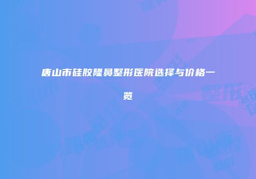 唐山市硅胶隆鼻整形医院选择与价格一览