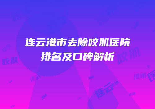 连云港市去除咬肌医院排名及口碑解析