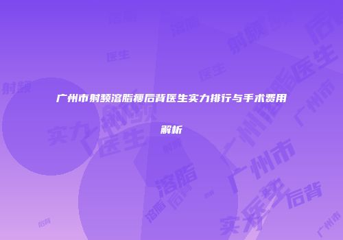广州市射频溶脂瘦后背医生实力排行与手术费用解析