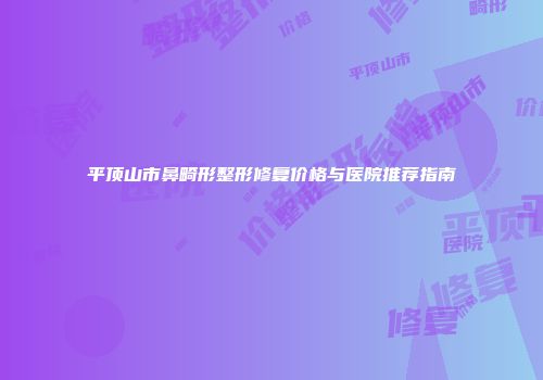 平顶山市鼻畸形整形修复价格与医院推荐指南