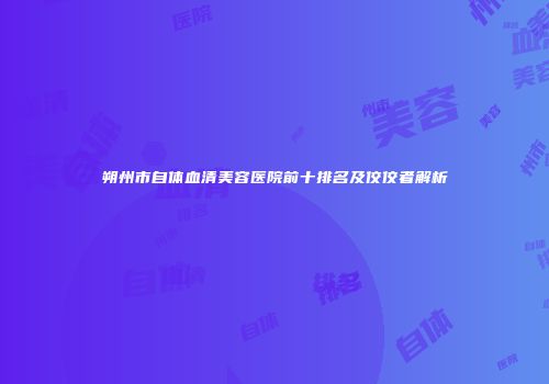 朔州市自体血清美容医院前十排名及佼佼者解析