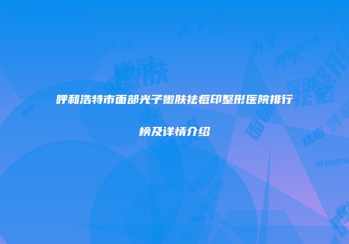 呼和浩特市面部光子嫩肤祛痘印整形医院排行榜及详情介绍