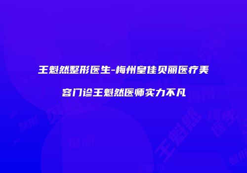 王魁然整形医生-梅州皇佳贝丽医疗美容门诊王魁然医师实力不凡