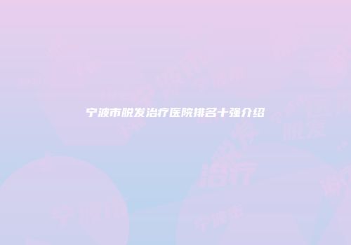 宁波市脱发治疗医院排名十强介绍