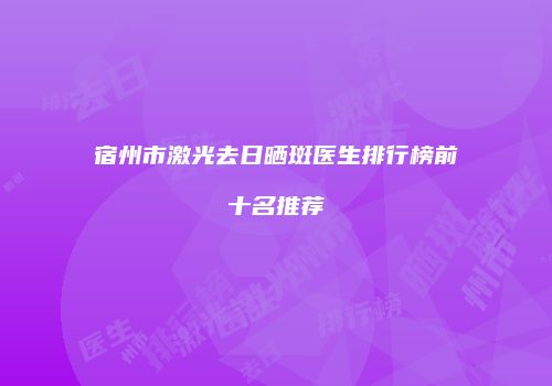 宿州市激光去日晒斑医生排行榜前十名推荐