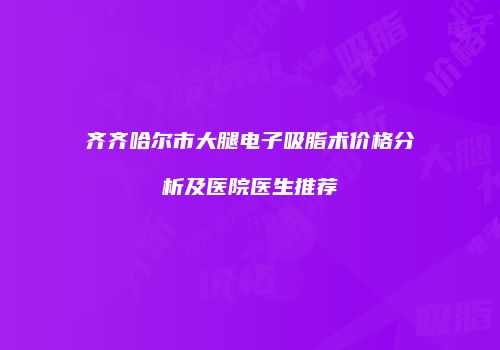 齐齐哈尔市大腿电子吸脂术价格分析及医院医生推荐