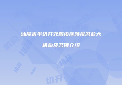 汕尾市半切开双眼皮医院排名前六机构及名医介绍