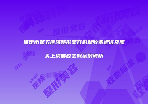 保定市第五医院整形美容科新收费标准及额头上横皱纹去除案例解析