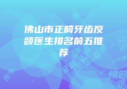 佛山市正畸牙齿反颌医生排名前五推荐