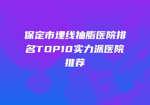 保定市埋线抽脂医院排名TOP10实力派医院推荐