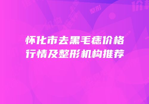 怀化市去黑毛痣价格行情及整形机构推荐
