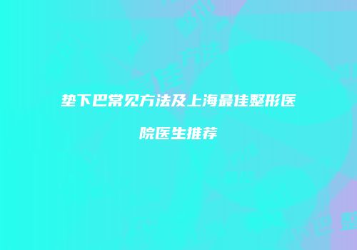 垫下巴常见方法及上海最佳整形医院医生推荐