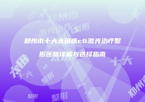 郑州市十大太田痣c6激光治疗整形医院详解与选择指南