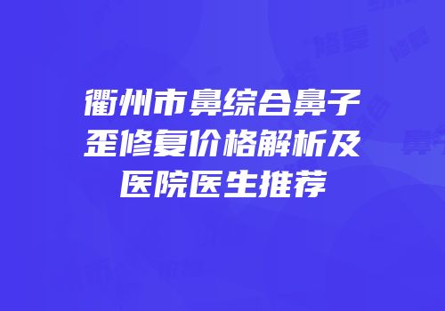 衢州市鼻综合鼻子歪修复价格解析及医院医生推荐