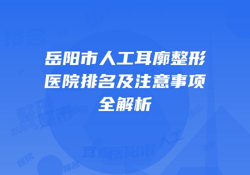岳阳市人工耳廓整形医院排名及注意事项全解析