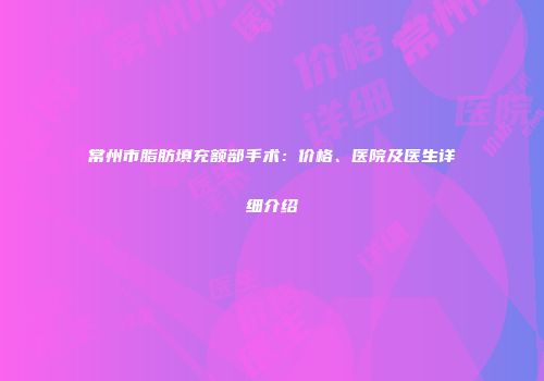 常州市脂肪填充额部手术：价格、医院及医生详细介绍