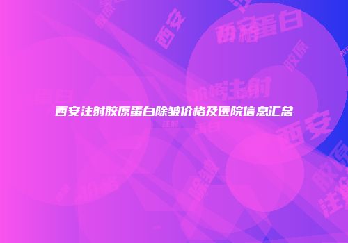 西安注射胶原蛋白除皱价格及医院信息汇总
