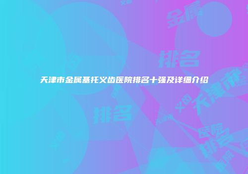 天津市金属基托义齿医院排名十强及详细介绍