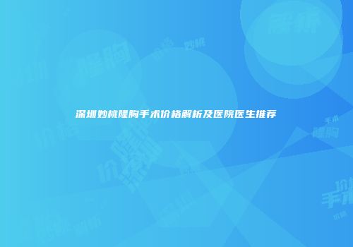 深圳妙桃隆胸手术价格解析及医院医生推荐