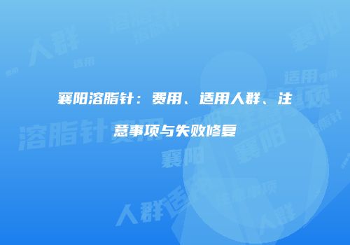 襄阳溶脂针：费用、适用人群、注意事项与失败修复