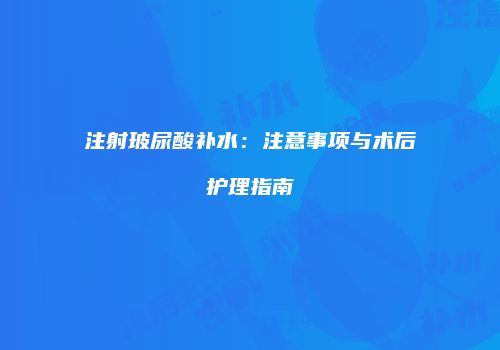 注射玻尿酸补水：注意事项与术后护理指南