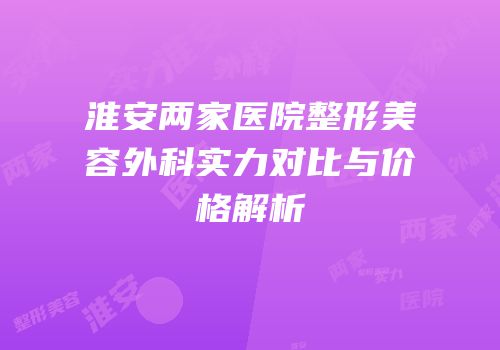 淮安两家医院整形美容外科实力对比与价格解析