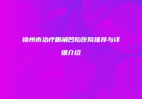 锦州市治疗眼角凹陷医院推荐与详细介绍