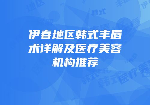 伊春地区韩式丰唇术详解及医疗美容机构推荐